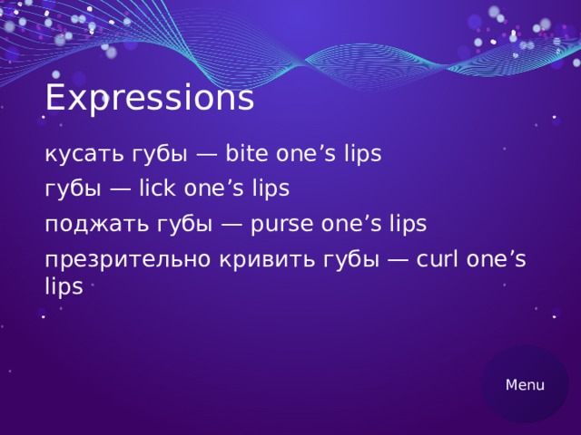 Expressions кусать губы — bite one’s lips губы — lick one’s lips поджать губы — purse one’s lips презрительно кривить губы — curl one’s lips Menu 