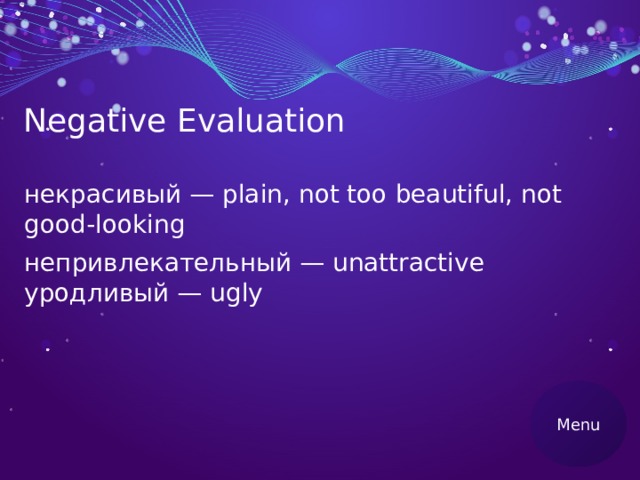 Negative Evaluation некрасивый — plain, not too beautiful, not good-looking непривлекательный — unattractive уродливый — ugly Menu 