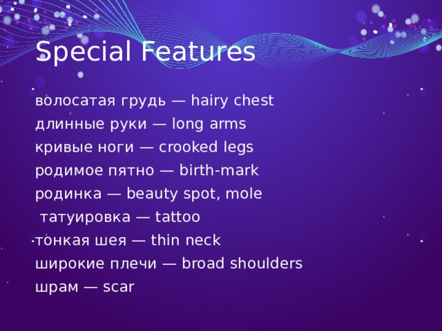 Special Features волосатая грудь — hairy chest длинные руки — long arms кривые ноги — crooked legs родимое пятно — birth-mark родинка — beauty spot, mole  татуировка — tattoo тонкая шея — thin neck широкие плечи — broad shoulders шрам — scar 