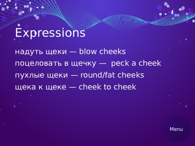 Expressions надуть щеки — blow cheeks поцеловать в щечку — peck a cheek пухлые щеки — round/fat cheeks щека к щеке — cheek to cheek Menu 