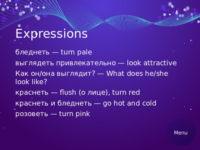 Expressions бледнеть — turn pale выглядеть привлекательно — look attractive Как он/она выглядит? — What does he/she look like? краснеть — flush (о лице), turn red краснеть и бледнеть — go hot and cold розоветь — turn pink Menu 