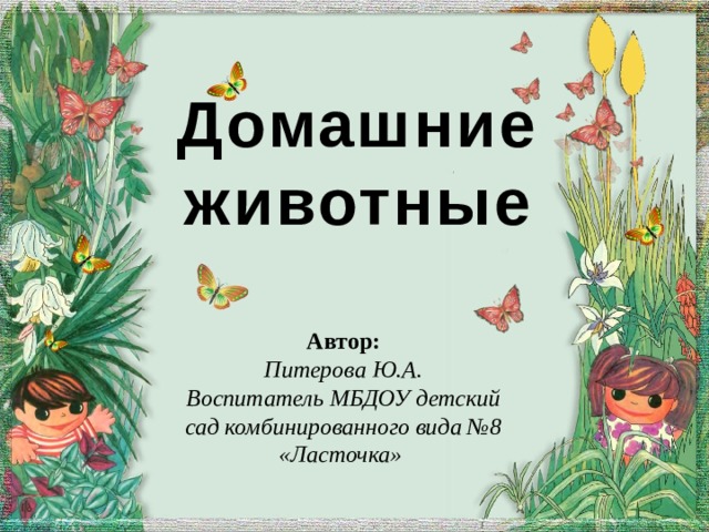 Домашние животные Автор: Питерова Ю.А. Воспитатель МБДОУ детский сад комбинированного вида №8 «Ласточка»   