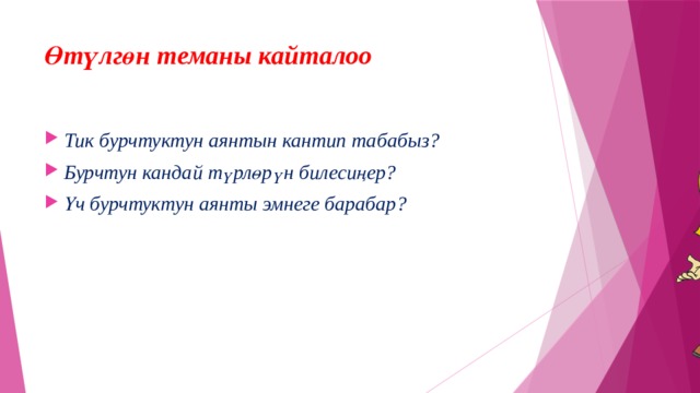 Өтүлгөн теманы кайталоо Тик бурчтуктун аянтын кантип табабыз? Бурчтун кандай түрлөрүн билесиңер? Үч бурчтуктун аянты эмнеге барабар? 
