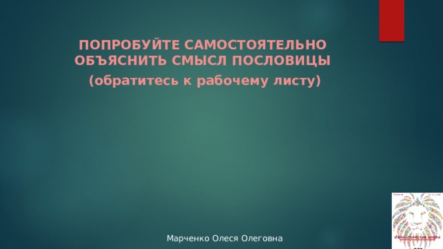 ПОПРОБУЙТЕ САМОСТОЯТЕЛЬНО ОБЪЯСНИТЬ СМЫСЛ ПОСЛОВИЦЫ (обратитесь к рабочему листу) 