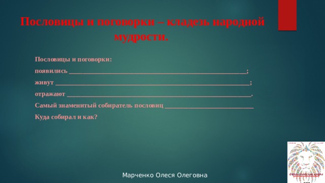 Пословицы и поговорки – кладезь народной мудрости. Пословицы и поговорки: появились ____________________________________________________; живут _________________________________________________________; отражают ______________________________________________________. Самый знаменитый собиратель пословиц __________________________ Куда собирал и как? 