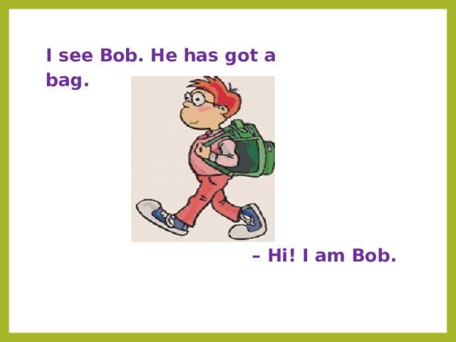 I see Bob. He has got a bag.  – Hi! I am Bob. 
