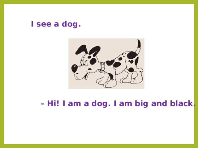  I see a dog. – Hi! I am a dog. I am big and black. 