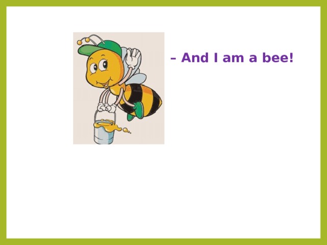 – And I am a bee! 