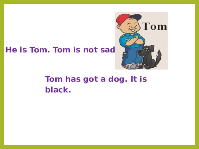 He is Tom. Tom is not sad.  Tom has got a dog.  It is black. 