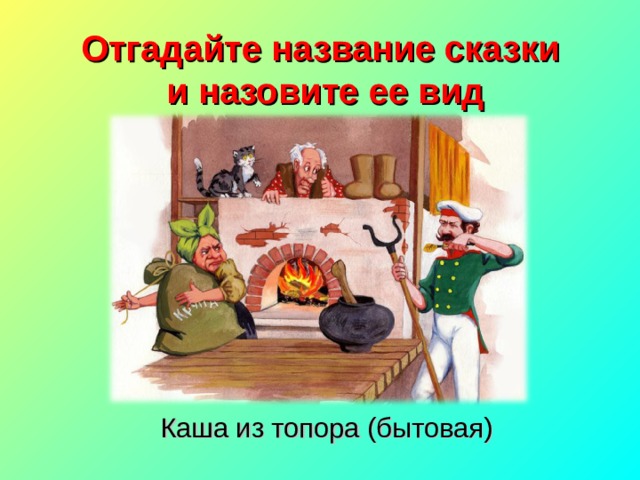 Отгадайте название сказки  и назовите ее вид Каша из топора (бытовая) 