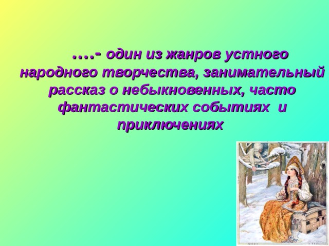    … .- один из жанров устного народного творчества, занимательный рассказ о небыкновенных, часто фантастических событиях и приключениях 