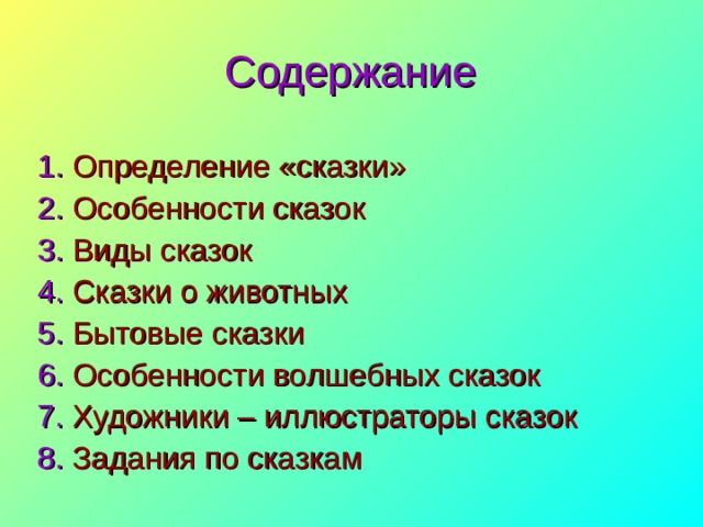 Содержание 1. Определение «сказки» 2. Особенности сказок 3. Виды сказок 4. Сказки о животных 5. Бытовые сказки 6. Особенности волшебных сказок 7. Художники – иллюстраторы сказок 8. Задания по сказкам 