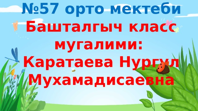 А.Өмүрзаков атындагы  №57 орто мектеби  Башталгыч класс мугалими:  Каратаева Нургул Мухамадисаевна 