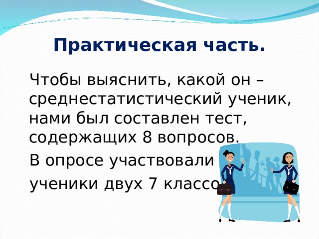 Практическая часть.  Чтобы выяснить, какой он – среднестатистический ученик, нами был составлен тест, содержащих 8 вопросов.  В опросе участвовали  ученики двух 7 классов. 