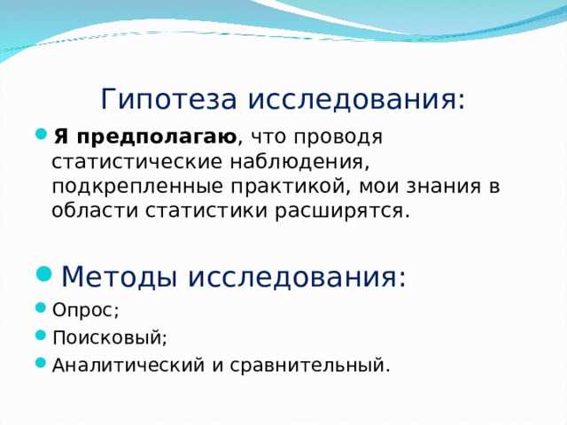 Гипотеза исследования: Я предполагаю , что проводя статистические наблюдения, подкрепленные практикой, мои знания в области статистики расширятся.  Методы исследования: Опрос; Поисковый; Аналитический и сравнительный.  