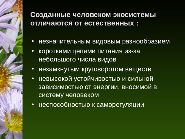 Созданные человеком экосистемы отличаются от естественных : незначительным видовым разнообразием короткими цепями питания из-за небольшого числа видов незамкнутым круговоротом веществ невысокой устойчивостью и сильной зависимостью от энергии, вносимой в систему человеком неспособностью к саморегуляции 