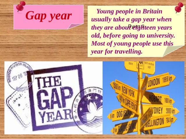 Gap year Пункт 3  Young people in Britain usually take a gap year when they are about eighteen years old, before going to university. Most of young people use this year for travelling. 