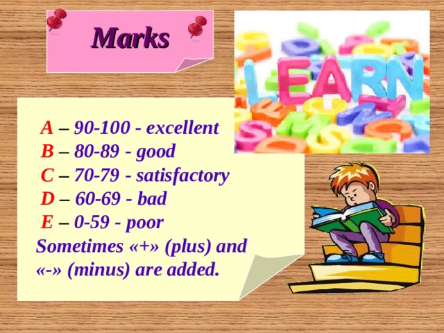 Marks  A – 90-100 - excellent  B – 80-89 - good  C – 70-79 - satisfactory   D – 60-69 - bad  E – 0-59 - poor Sometimes «+» (plus) and «-» (minus) are added. 