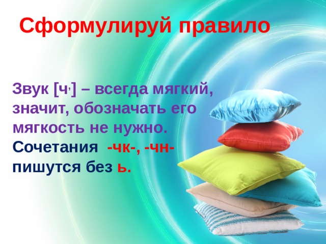 Сформулируй правило Звук [ч , ] – всегда мягкий, значит, обозначать его мягкость не нужно. Сочетания -чк-, -чн- пишутся без ь. 