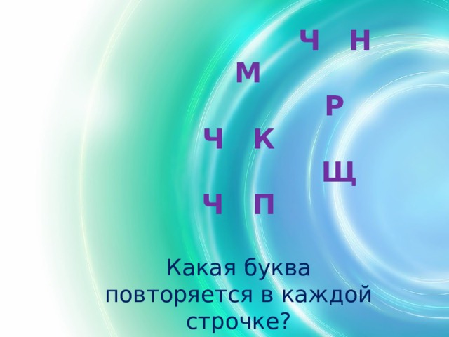  Ч Н М  Р Ч К  Щ Ч П  Какая буква повторяется в каждой строчке? Какой звук она обозначает? Звук [ ч , ] - согласный, мягкий, глухой. 