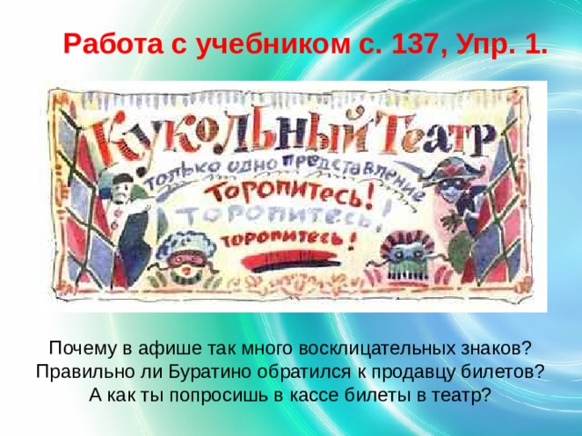 Работа с учебником с. 137, Упр. 1. Почему в афише так много восклицательных знаков? Правильно ли Буратино обратился к продавцу билетов? А как ты попросишь в кассе билеты в театр? 