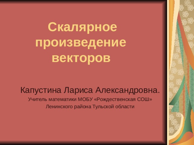 Скалярное произведение  векторов  Капустина Лариса Александровна. Учитель математики МОБУ «Рождественская СОШ» Ленинского района Тульской области 