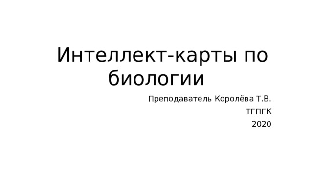  Интеллект-карты по биологии Преподаватель Королёва Т.В. ТГПГК 2020 