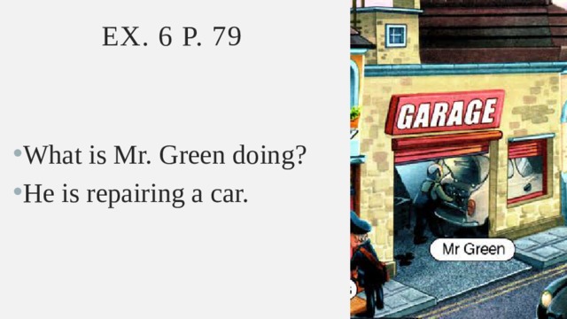Ex. 6 p. 79 What is Mr. Green doing? He is repairing a car. 