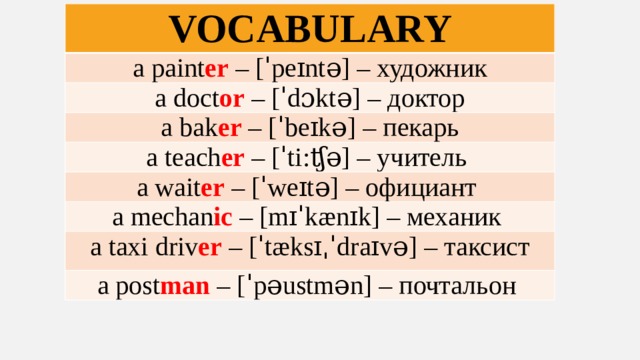 VOCABULARY a paint er – [ˈpeɪntə] – художник a doct or – [ˈdɔktə] – доктор a bak er – [ˈbeɪkə] – пекарь a teach er – [ˈti:ʧə] – учитель a wait er – [ˈweɪtə] – официант a mechan ic – [mɪˈkænɪk] – механик a taxi driv er – [ˈtæksɪˌˈdraɪvə] – таксист a post man – [ˈpəustmən] – почтальон 