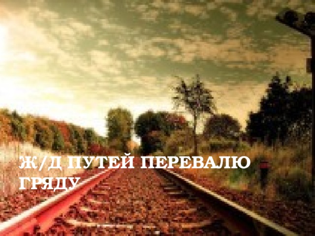 Ж/Д ПУТЕЙ ПЕРЕВАЛЮ ГРЯДУ 