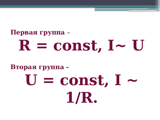 Первая группа – R = const, I~ U   Вторая группа – U = const, I ~ 1/R.  