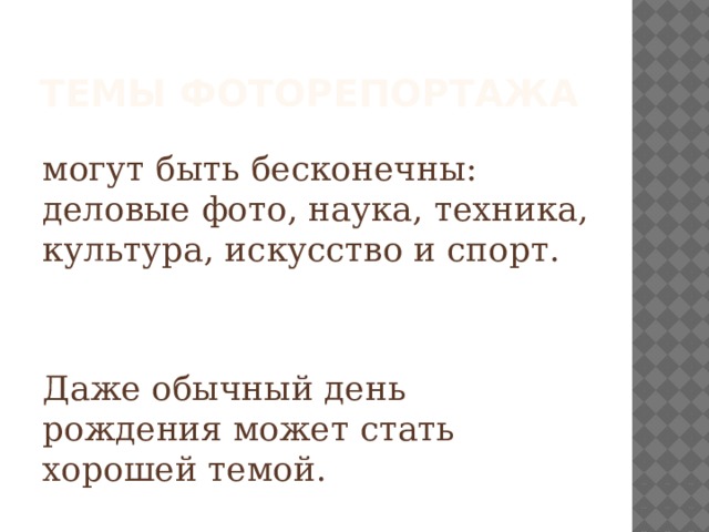 Темы фоторепортажа могут быть бесконечны: деловые фото, наука, техника, культура, искусство и спорт. Даже обычный день рождения может стать хорошей темой. 