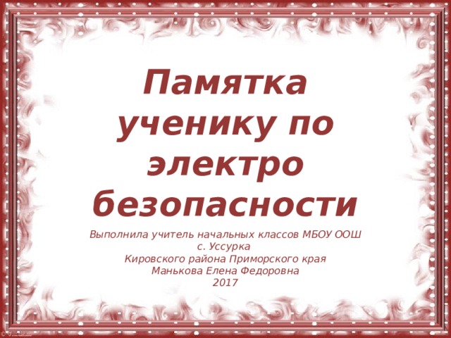 Памятка ученику по электро безопасности Выполнила учитель начальных классов МБОУ ООШ с. Уссурка Кировского района Приморского края Манькова Елена Федоровна 2017 