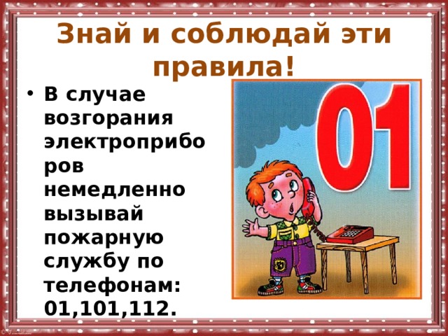 Знай и соблюдай эти правила! В случае возгорания электроприборов немедленно вызывай пожарную службу по телефонам: 01,101,112. 