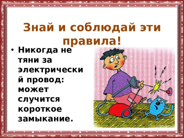  Знай и соблюдай эти правила!  Никогда не тяни за электрический провод: может случится короткое замыкание. 