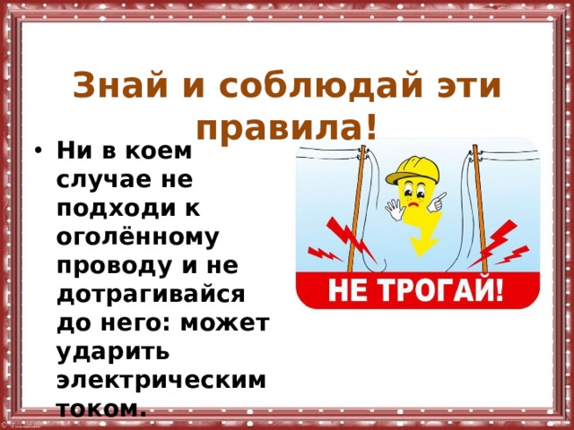  Знай и соблюдай эти правила! Ни в коем случае не подходи к оголённому проводу и не дотрагивайся до него: может ударить электрическим током. 