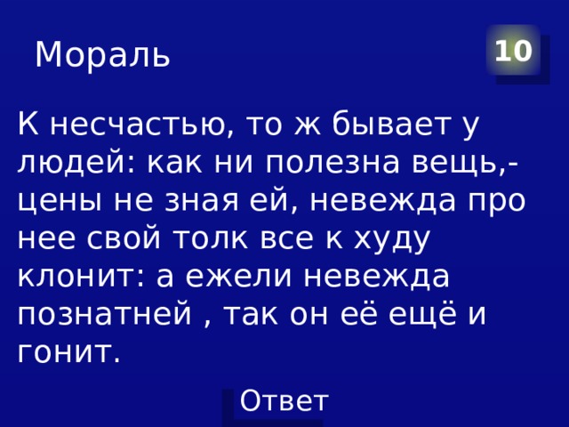 Мораль 10 К несчастью, то ж бывает у людей: как ни полезна вещь,- цены не зная ей, невежда про нее свой толк все к худу клонит: а ежели невежда познатней , так он её ещё и гонит. 