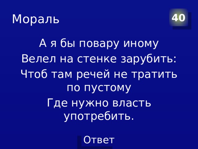 Мораль 40 А я бы повару иному Велел на стенке зарубить: Чтоб там речей не тратить по пустому Где нужно власть употребить. 