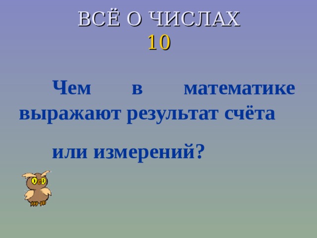 ВСЁ О ЧИСЛАХ  10 Чем в математике выражают результат счёта или измерений?  