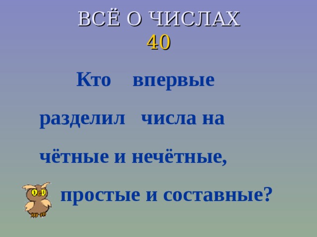 ВСЁ О ЧИСЛАХ  40  Кто впервые разделил числа на чётные и нечётные,  простые и составные?  