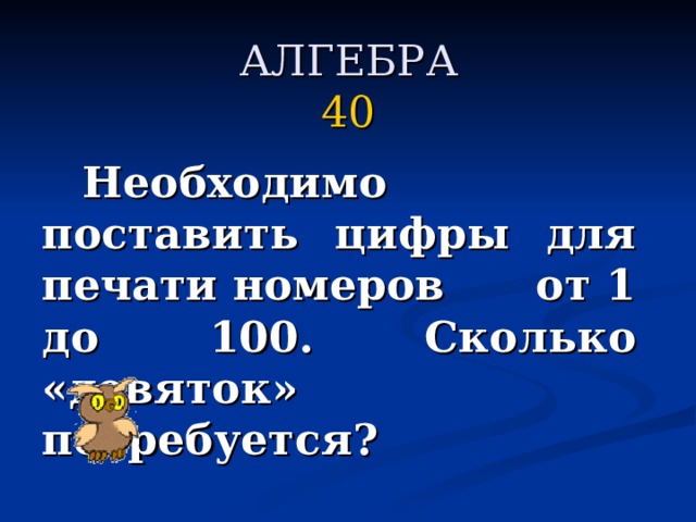 АЛГЕБРА  40   Необходимо поставить цифры для печати номеров от 1 до 100. Сколько «девяток» потребуется?  