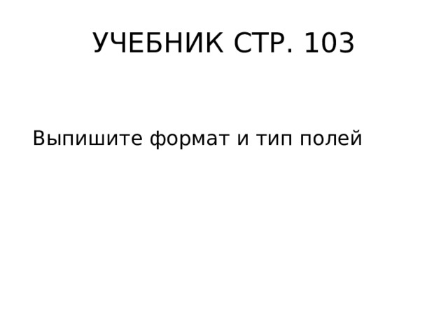 УЧЕБНИК СТР. 103 Выпишите формат и тип полей 