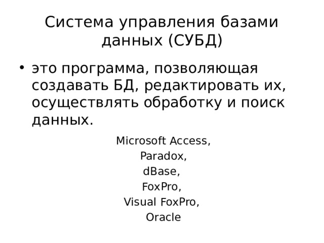 Система управления базами данных (СУБД) это программа, позволяющая создавать БД, редактировать их, осуществлять обработку и поиск данных. Microsoft Access,  Paradox, dBase, FoxPro, Visual FoxPro, Oracle 