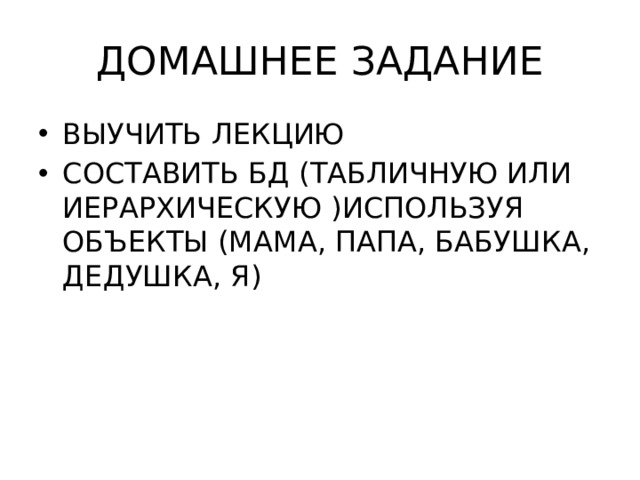 ДОМАШНЕЕ ЗАДАНИЕ ВЫУЧИТЬ ЛЕКЦИЮ СОСТАВИТЬ БД (ТАБЛИЧНУЮ ИЛИ ИЕРАРХИЧЕСКУЮ )ИСПОЛЬЗУЯ ОБЪЕКТЫ (МАМА, ПАПА, БАБУШКА, ДЕДУШКА, Я) 