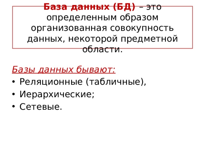 База данных (БД) – это определенным образом организованная совокупность данных, некоторой предметной области. Базы данных бывают: Реляционные (табличные), Иерархические; Сетевые. 