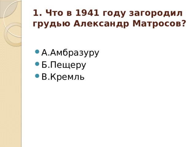 1. Что в 1941 году загородил грудью Александр Матросов?   А.Амбразуру Б.Пещеру В.Кремль 