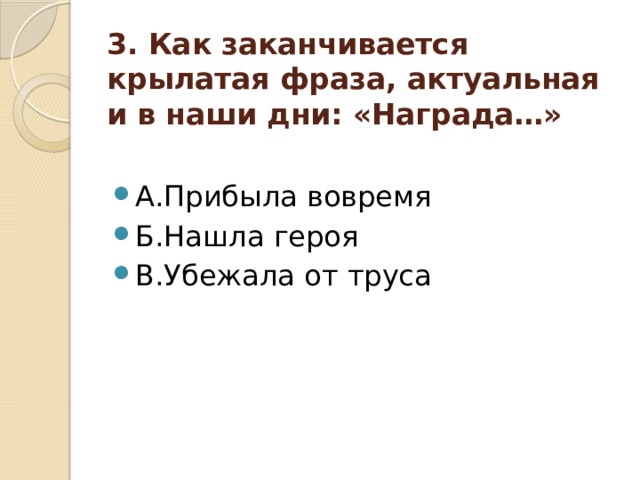 3. Как заканчивается крылатая фраза, актуальная и в наши дни: «Награда…»      А.Прибыла вовремя Б.Нашла героя В.Убежала от труса 