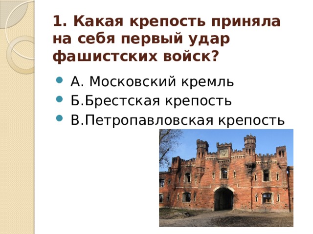 1. Какая крепость приняла на себя первый удар фашистских войск?  А. Московский кремль  Б.Брестская крепость  В.Петропавловская крепость 