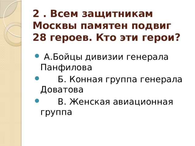 2 . Всем защитникам Москвы памятен подвиг 28 героев. Кто эти герои?  А.Бойцы дивизии генерала Панфилова  Б. Конная группа генерала Доватова  В. Женская авиационная группа 