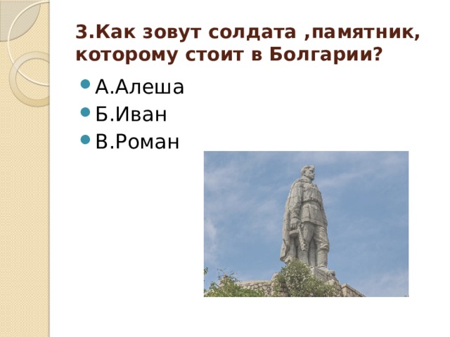 3.Как зовут солдата ,памятник, которому стоит в Болгарии? А.Алеша Б.Иван В.Роман 